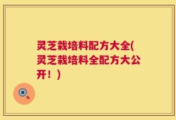 灵芝栽培料配方大全(灵芝栽培料全配方大公开！)