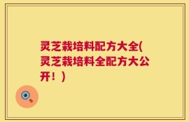 灵芝栽培料配方大全(灵芝栽培料全配方大公开！)