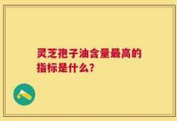 灵芝孢子油含量最高的指标是什么？