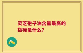 灵芝孢子油含量最高的指标是什么？