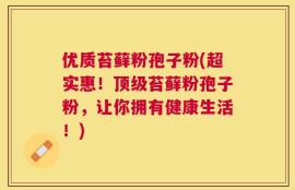 优质苔藓粉孢子粉(超实惠！顶级苔藓粉孢子粉，让你拥有健康生活！)