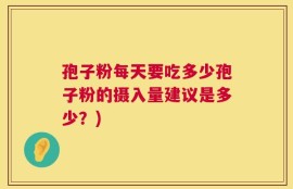 孢子粉每天要吃多少孢子粉的摄入量建议是多少？)