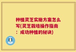种植灵芝实施方案怎么写(灵芝栽培操作指南：成功种植的秘诀)