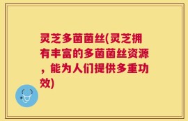 灵芝多菌菌丝(灵芝拥有丰富的多菌菌丝资源，能为人们提供多重功效)