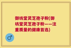 御坊堂灵芝孢子粉(御坊堂灵芝孢子粉——注重质量的健康首选)