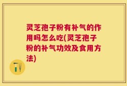 灵芝孢子粉有补气的作用吗怎么吃(灵芝孢子粉的补气功效及食用方法)