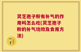 灵芝孢子粉有补气的作用吗怎么吃(灵芝孢子粉的补气功效及食用方法)