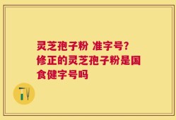 灵芝孢子粉 准字号？修正的灵芝孢子粉是国食健字号吗
