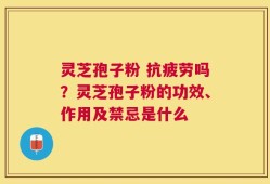 灵芝孢子粉 抗疲劳吗？灵芝孢子粉的功效、作用及禁忌是什么