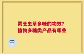 灵芝虫草多糖的功效？植物多糖类产品有哪些
