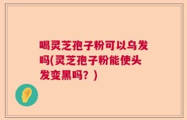 喝灵芝孢子粉可以乌发吗(灵芝孢子粉能使头发变黑吗？)
