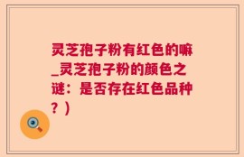 灵芝孢子粉有红色的嘛_灵芝孢子粉的颜色之谜：是否存在红色品种？)