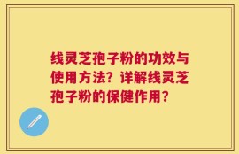 线灵芝孢子粉的功效与使用方法？详解线灵芝孢子粉的保健作用？