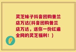 灵芝妹子抖音团购普兰店万达(抖音团购普兰店万达，送你一份红遍全网的灵芝福利！)