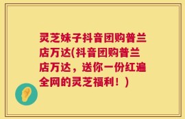 灵芝妹子抖音团购普兰店万达(抖音团购普兰店万达，送你一份红遍全网的灵芝福利！)