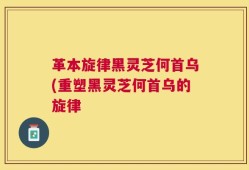 革本旋律黑灵芝何首乌(重塑黑灵芝何首乌的旋律