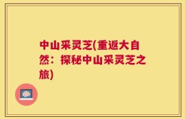 中山采灵芝(重返大自然：探秘中山采灵芝之旅)