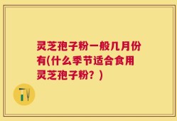 灵芝孢子粉一般几月份有(什么季节适合食用灵芝孢子粉？)