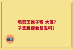 喝灵芝孢子粉 大便？子宫肌瘤会复发吗？