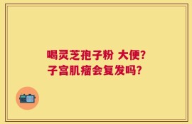 喝灵芝孢子粉 大便？子宫肌瘤会复发吗？