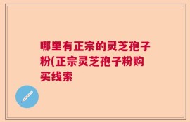 哪里有正宗的灵芝孢子粉(正宗灵芝孢子粉购买线索