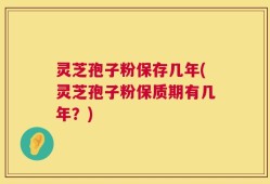 灵芝孢子粉保存几年(灵芝孢子粉保质期有几年？)
