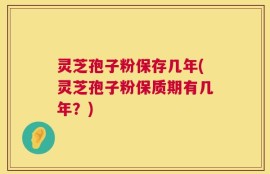 灵芝孢子粉保存几年(灵芝孢子粉保质期有几年？)