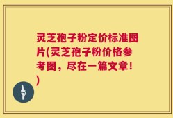 灵芝孢子粉定价标准图片(灵芝孢子粉价格参考图，尽在一篇文章！)