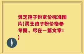 灵芝孢子粉定价标准图片(灵芝孢子粉价格参考图，尽在一篇文章！)