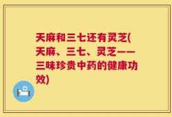 天麻和三七还有灵芝(天麻、三七、灵芝——三味珍贵中药的健康功效)