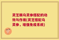 灵芝跟乌灵参搭配的功效与作用(灵芝搭配乌灵参，增强免疫系统)