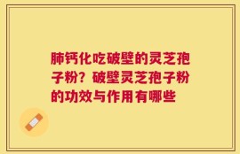 肺钙化吃破壁的灵芝孢子粉？破壁灵芝孢子粉的功效与作用有哪些