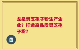 龙泉灵芝孢子粉生产企业？打造高品质灵芝孢子粉？