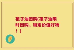 孢子油团购(孢子油限时团购，锁定价值好物！)