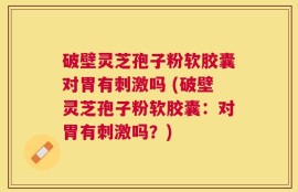 破壁灵芝孢子粉软胶囊对胃有刺激吗 (破壁灵芝孢子粉软胶囊：对胃有刺激吗？)