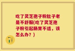 吃了灵芝孢子粉肚子老是不舒服(吃了灵芝孢子粉引起肠胃不适，该怎么办？)