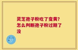 灵芝孢子粉吃了变黄？怎么判断孢子粉过期了没