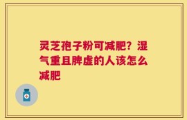 灵芝孢子粉可减肥？湿气重且脾虚的人该怎么减肥