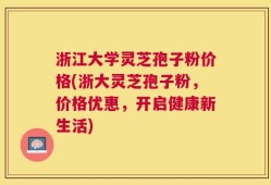 浙江大学灵芝孢子粉价格(浙大灵芝孢子粉，价格优惠，开启健康新生活)