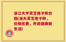 浙江大学灵芝孢子粉价格(浙大灵芝孢子粉，价格优惠，开启健康新生活)