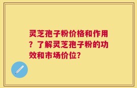 灵芝孢子粉价格和作用？了解灵芝孢子粉的功效和市场价位？