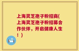 上海灵芝孢子粉招商(上海灵芝孢子粉招募合作伙伴，开启健康人生！)