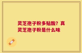 灵芝孢子粉多贴酸？真灵芝孢子粉是什么味