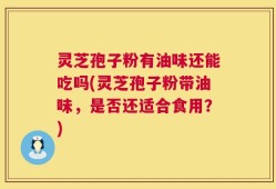 灵芝孢子粉有油味还能吃吗(灵芝孢子粉带油味，是否还适合食用？)