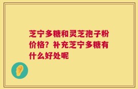 芝宁多糖和灵芝孢子粉价格？补充芝宁多糖有什么好处呢