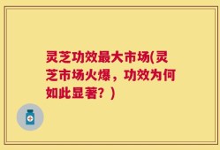 灵芝功效最大市场(灵芝市场火爆，功效为何如此显著？)