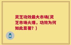 灵芝功效最大市场(灵芝市场火爆，功效为何如此显著？)