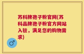 苏科牌孢子粉官网(苏科品牌孢子粉官方网站入驻，满足您的购物需求)