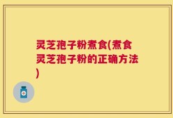 灵芝孢子粉煮食(煮食灵芝孢子粉的正确方法)