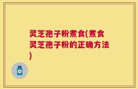 灵芝孢子粉煮食(煮食灵芝孢子粉的正确方法)